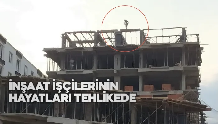 İNŞAAT İŞÇİLERİNİN HAYATLARI TEHLİKEDE