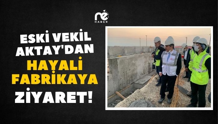ESKİ VEKİL AKTAY’DAN HAYALİ FABRİKAYA ZİYARET