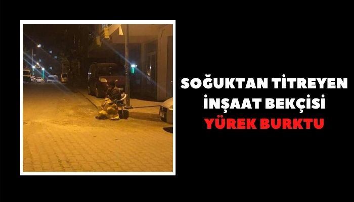 SOĞUKTAN TİTREYEN İNŞAAT BEKÇİSİ YÜREK BURKTU