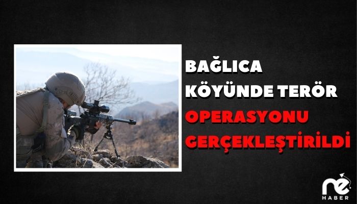 BAĞLICA KÖYÜNDE TERÖR OPERASYONU GERÇEKLEŞTİRİLDİ