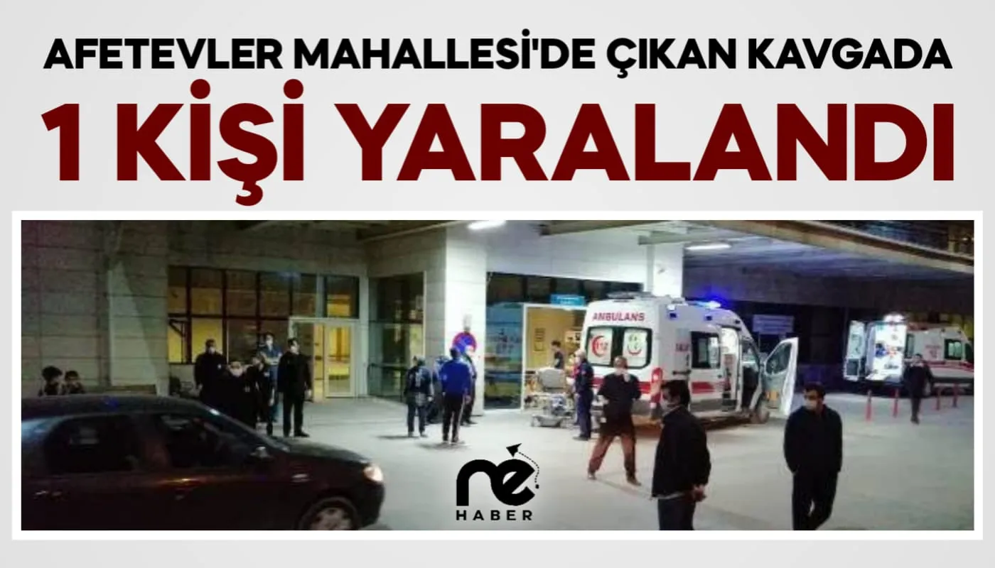 AFETEVLER MAHALLESİ'DE ÇIKAN KAVGADA 1 KİŞİ YARALANDI