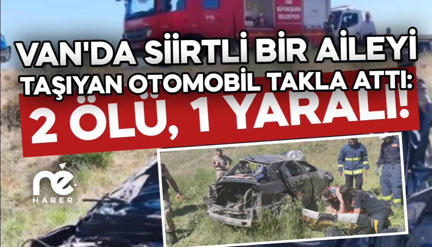 VAN'DA SİİRTLİ BİR AİLEYİ TAŞIYAN OTOMOBİL TAKLA ATTI: 2 ÖLÜ, 1 YARALI!