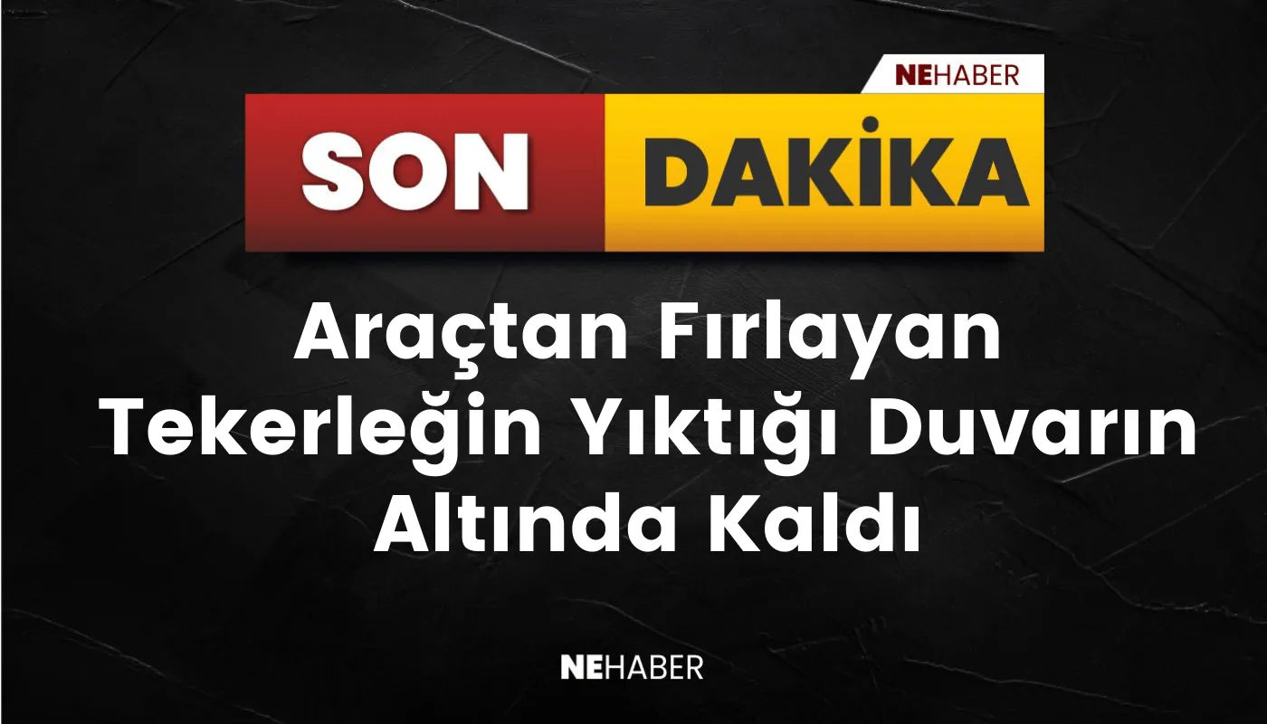 Araçtan Fırlayan Tekerleğin Yıktığı Duvarın Altında Kaldı