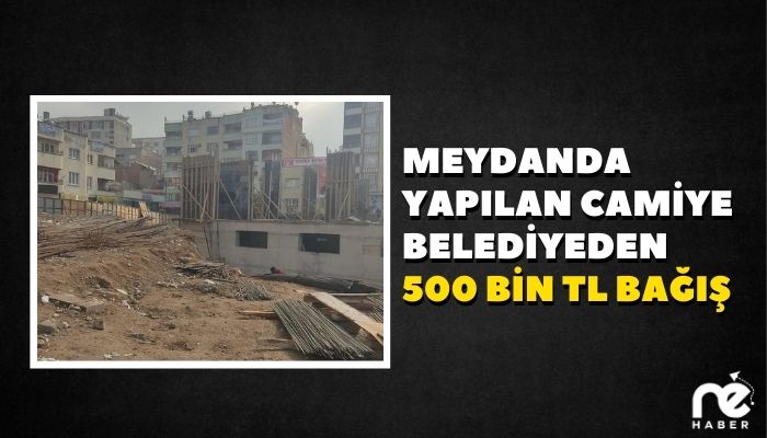 MEYDANDA YAPILAN CAMİYE BELEDİYEDEN 500 BİN TL BAĞIŞ