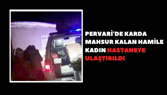 PERVARİ'DE KARDA MAHSUR KALAN HAMİLE KADIN HASTANEYE ULAŞTIRILDI