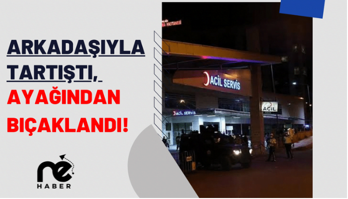 ARKADAŞIYLA TARTIŞTI, AYAĞINDAN BIÇAKLANDI