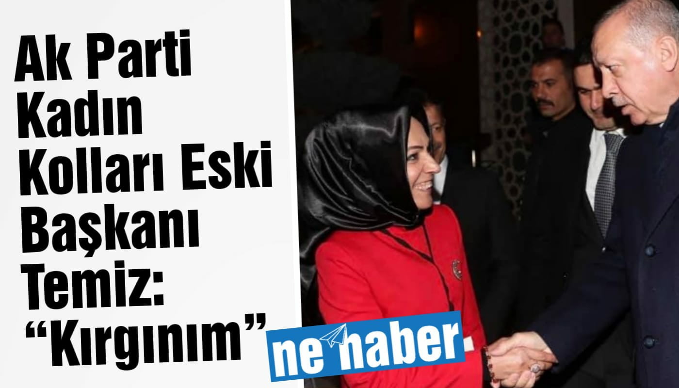 Ak Parti Kadın Kolları Eski Başkanı Temiz: “Kırgınım”